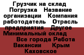 Грузчик на склад. Погрузка › Название организации ­ Компания-работодатель › Отрасль предприятия ­ Другое › Минимальный оклад ­ 20 000 - Все города Работа » Вакансии   . Крым,Каховское